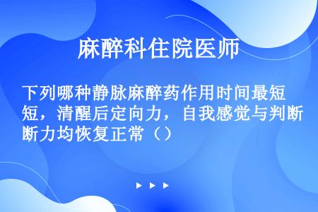 下列哪种静脉麻醉药作用时间最短，清醒后定向力，自我感觉与判断力均恢复正常（）