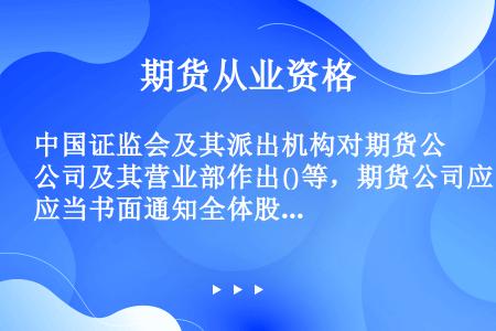 中国证监会及其派出机构对期货公司及其营业部作出()等，期货公司应当书面通知全体股东。