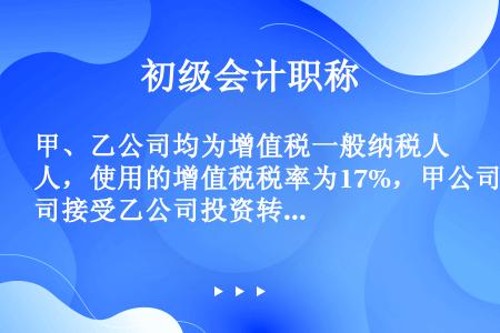 甲、乙公司均为增值税一般纳税人，使用的增值税税率为17%，甲公司接受乙公司投资转入的原材料一批，账面...