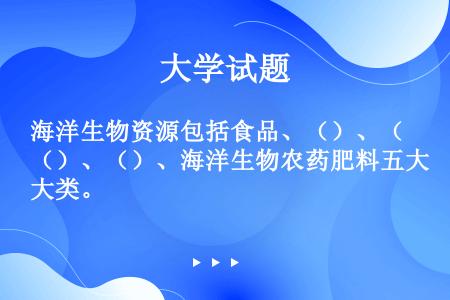 海洋生物资源包括食品、（）、（）、（）、海洋生物农药肥料五大类。