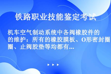 机车空气制动系统中各阀橡胶件的维护：所有的橡胶膜板、O形密封圈、止阀胶垫等均都有严格的尺寸和技术要求...