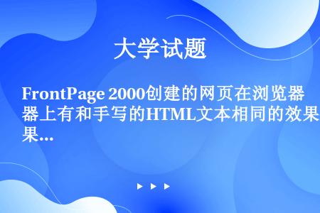 FrontPage 2000创建的网页在浏览器上有和手写的HTML文本相同的效果，这是因（）