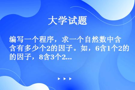 编写一个程序，求一个自然数中含有多少个2的因子。如，6含1个2的因子，8含3个2的因子，11不含2的...