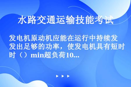 发电机原动机应能在运行中持续发出足够的功率，使发电机具有短时（）min超负荷10%的能力。