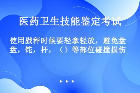 使用戥秤时候要轻拿轻放，避免盘，铊，杆，（）等部位碰撞损伤