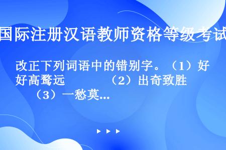 改正下列词语中的错别字。（1）好高鹜远　　　 （2）出奇致胜　　　 （3）一愁莫展（4）谈笑风声　　...