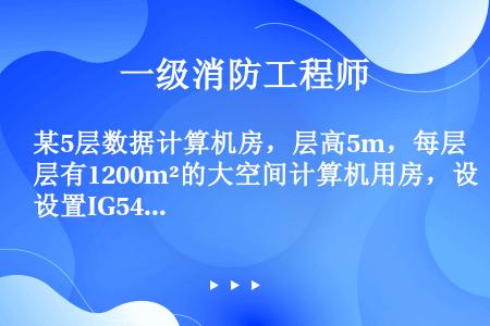 某5层数据计算机房，层高5m，每层有1200m²的大空间计算机用房，设置IG541组合分配气体灭火系...