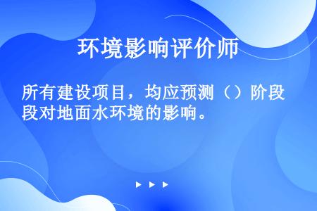 所有建设项目，均应预测（）阶段对地面水环境的影响。