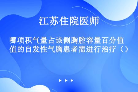 哪项积气量占该侧胸腔容量百分值的自发性气胸患者需进行治疗（）