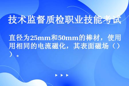 直径为25mm和50mm的棒材，使用相同的电流磁化，其表面磁场（）。