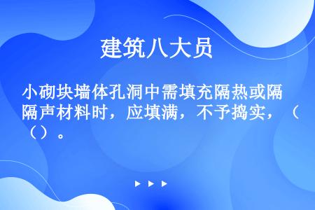 小砌块墙体孔洞中需填充隔热或隔声材料时，应填满，不予捣实，（）。