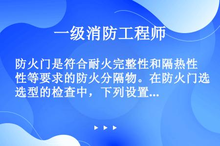 防火门是符合耐火完整性和隔热性等要求的防火分隔物。在防火门选型的检查中，下列设置不符合现行国家工程建...