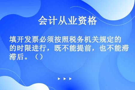 填开发票必须按照税务机关规定的时限进行，既不能提前，也不能滞后。（）