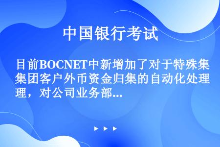 目前BOCNET中新增加了对于特殊集团客户外币资金归集的自动化处理，对公司业务部门指定的特殊客户可通...