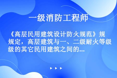 《高层民用建筑设计防火规范》规定，高层建筑与一、二级耐火等级的其它民用建筑之间的防火间距是（）米