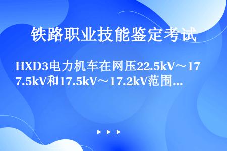 HXD3电力机车在网压22.5kV～17.5kV和17.5kV～17.2kV范围内机车功率按相同斜率...