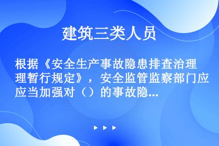 根据《安全生产事故隐患排查治理暂行规定》，安全监管监察部门应当加强对（）的事故隐患排查治理情况的监督...