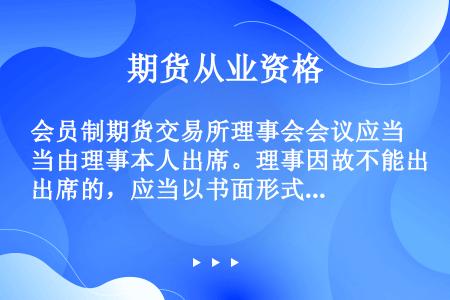 会员制期货交易所理事会会议应当由理事本人出席。理事因故不能出席的，应当以书面形式委托其他理事代为出席...