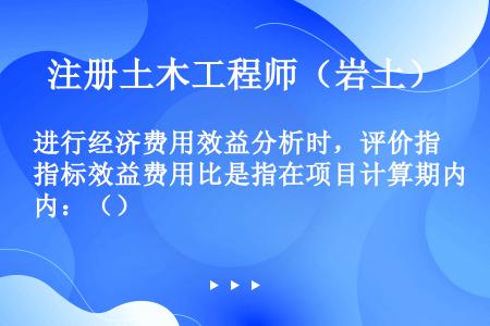 进行经济费用效益分析时，评价指标效益费用比是指在项目计算期内：（）