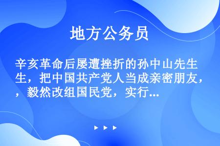 辛亥革命后屡遭挫折的孙中山先生，把中国共产党人当成亲密朋友，毅然改组国民党，实行（　　）三大政策。