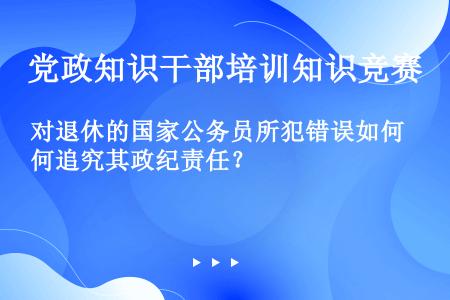 对退休的国家公务员所犯错误如何追究其政纪责任？