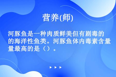 河豚鱼是一种肉质鲜美但有剧毒的海洋性鱼类。河豚鱼体内毒素含量最高的是（）。