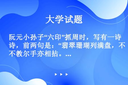 阮元小孙子“六印”抓周时，写有一诗，前两句是：“翡翠珊瑚列满盘，不教尔手亦相拈。”请说出这首诗的后两...