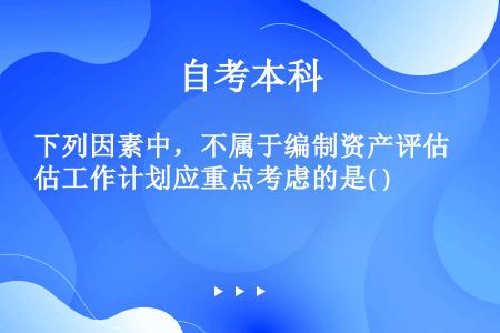 下列因素中，不属于编制资产评估工作计划应重点考虑的是( )