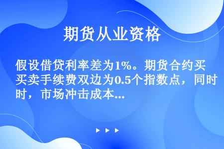 假设借贷利率差为1%。期货合约买卖手续费双边为0.5个指数点，同时，市场冲击成本为0.6个指数点，股...