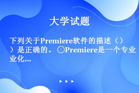 下列关于Premiere软件的描述（）是正确的。 ①Premiere是一个专业化的动画与数字视频处理...