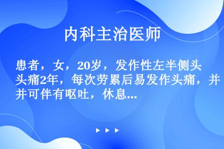 患者，女，20岁，发作性左半侧头痛2年，每次劳累后易发作头痛，并可伴有呕吐，休息后2～3小时缓解，每...