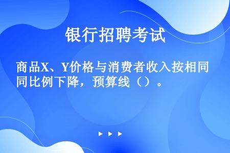 商品X、Y价格与消费者收入按相同比例下降，预算线（）。