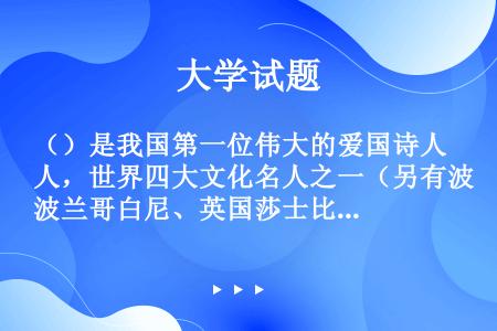 （）是我国第一位伟大的爱国诗人，世界四大文化名人之一（另有波兰哥白尼、英国莎士比亚、意大利但丁）。