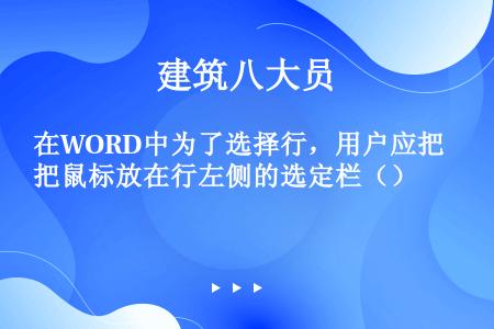 在WORD中为了选择行，用户应把鼠标放在行左侧的选定栏（）