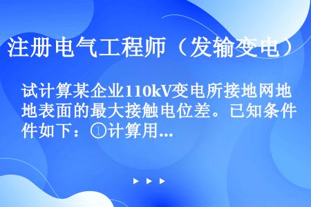 试计算某企业110kV变电所接地网地表面的最大接触电位差。已知条件如下：①计算用人地短路电流为3kA...