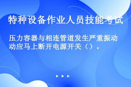 压力容器与相连管道发生严重振动应马上断开电源开关（）。