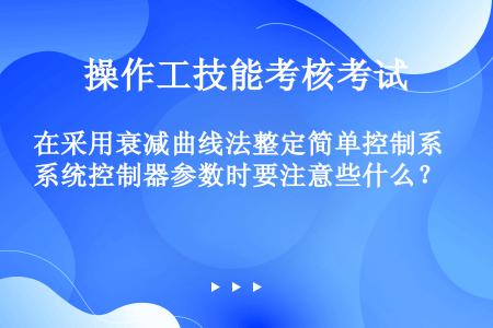 在采用衰减曲线法整定简单控制系统控制器参数时要注意些什么？