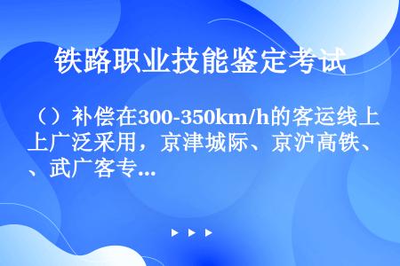 （）补偿在300-350km/h的客运线上广泛采用，京津城际、京沪高铁、武广客专、沪宁城际等。