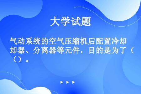 气动系统的空气压缩机后配置冷却器、分离器等元件，目的是为了（）。