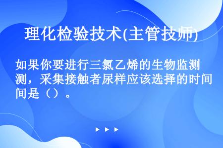 如果你要进行三氯乙烯的生物监测，采集接触者尿样应该选择的时间是（）。