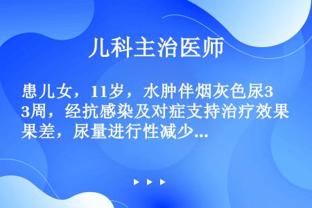 患儿女，11岁，水肿伴烟灰色尿3周，经抗感染及对症支持治疗效果差，尿量进行性减少。BP140/90m...