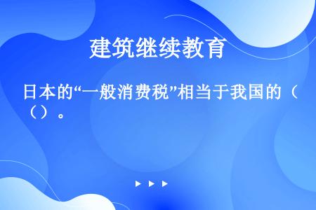 日本的“一般消费税”相当于我国的（）。