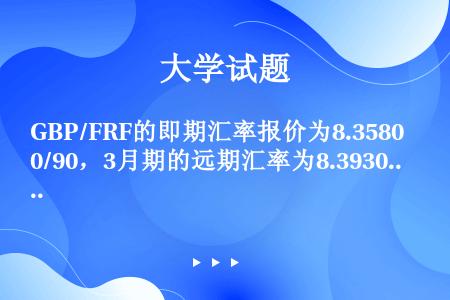 GBP/FRF的即期汇率报价为8.3580/90，3月期的远期汇率为8.3930/50。远期差价为（...