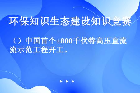 （）中国首个±800千伏特高压直流示范工程开工。