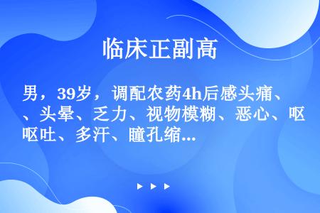 男，39岁，调配农药4h后感头痛、头晕、乏力、视物模糊、恶心、呕吐、多汗、瞳孔缩小并有肌肉颤动。血胆...