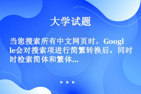 当您搜索所有中文网页时，Google会对搜索项进行简繁转换后，同时检索简体和繁体中文网页。