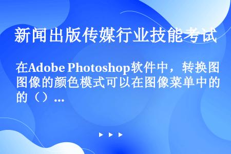 在Adobe Photoshop软件中，转换图像的颜色模式可以在图像菜单中的（）子菜单中实现。
