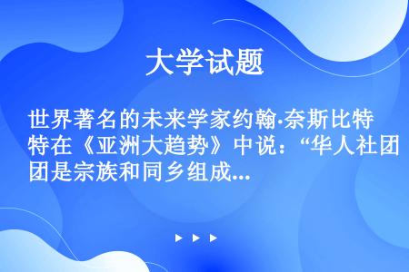 世界著名的未来学家约翰·奈斯比特在《亚洲大趋势》中说：“华人社团是宗族和同乡组成的公司和企业网（俗称...