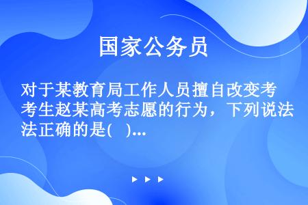 对于某教育局工作人员擅自改变考生赵某高考志愿的行为，下列说法正确的是(    )。