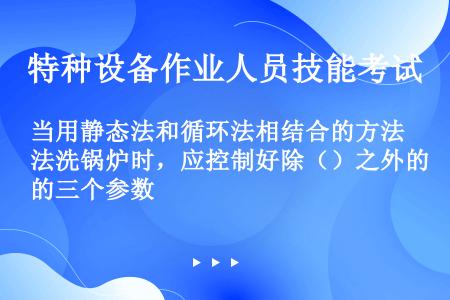 当用静态法和循环法相结合的方法洗锅炉时，应控制好除（）之外的三个参数